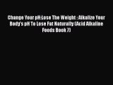 Read Change Your pH:Lose The Weight : Alkalize Your Body's pH To Lose Fat Naturally (Acid Alkaline