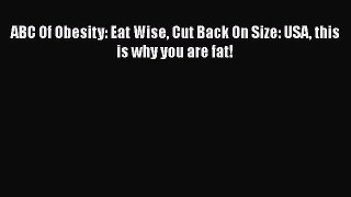 Read ABC Of Obesity: Eat Wise Cut Back On Size: USA this is why you are fat! PDF Free