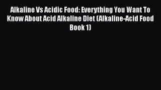 Download Alkaline Vs Acidic Food: Everything You Want To Know About Acid Alkaline Diet (Alkaline-Acid