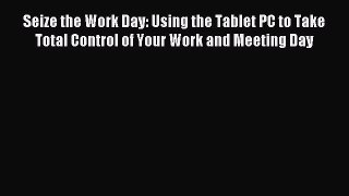 Read Seize the Work Day: Using the Tablet PC to Take Total Control of Your Work and Meeting