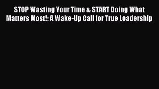 Read STOP Wasting Your Time & START Doing What Matters Most!: A Wake-Up Call for True Leadership