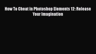 Read How To Cheat in Photoshop Elements 12: Release Your Imagination Ebook Free
