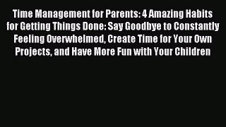 Read Time Management for Parents: 4 Amazing Habits for Getting Things Done: Say Goodbye to