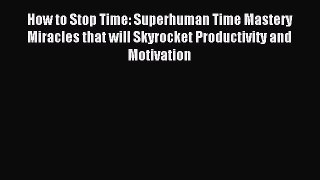 Read How to Stop Time: Superhuman Time Mastery Miracles that will Skyrocket Productivity and