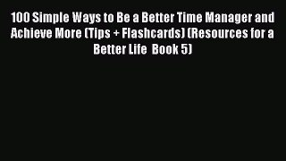 Read 100 Simple Ways to Be a Better Time Manager and Achieve More (Tips + Flashcards) (Resources