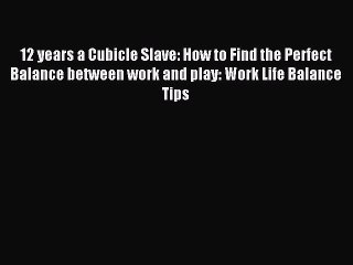 Read 12 years a Cubicle Slave: How to Find the Perfect Balance between work and play: Work