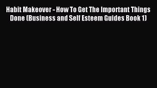 Read Habit Makeover - How To Get The Important Things Done (Business and Self Esteem Guides