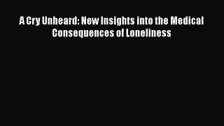 Download A Cry Unheard: New Insights into the Medical Consequences of Loneliness PDF Online