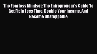 Read The Fearless Mindset: The Entrepreneur's Guide To Get Fit In Less Time Double Your Income