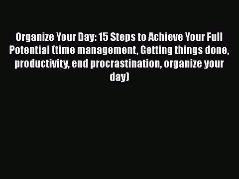 [PDF] Organize Your Day: 15 Steps to Achieve Your Full Potential (time management Getting things