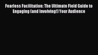 Read Fearless Facilitation: The Ultimate Field Guide to Engaging (and Involving!) Your Audience