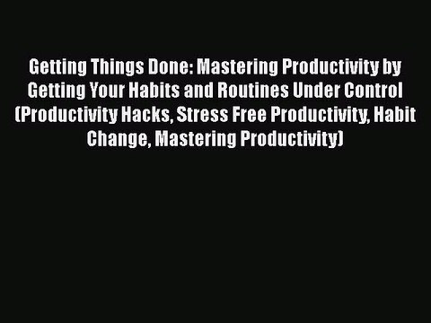 [PDF] Getting Things Done: Mastering Productivity by Getting Your Habits and Routines Under