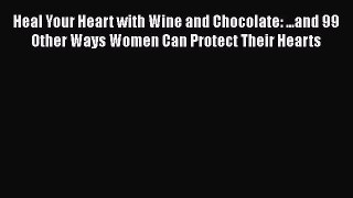 Read Heal Your Heart with Wine and Chocolate: ...and 99 Other Ways Women Can Protect Their