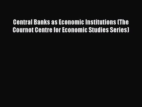 Read Central Banks as Economic Institutions (The Cournot Centre for Economic Studies Series)