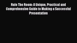 Read Rule The Room: A Unique Practical and Comprehensive Guide to Making a Successful Presentation
