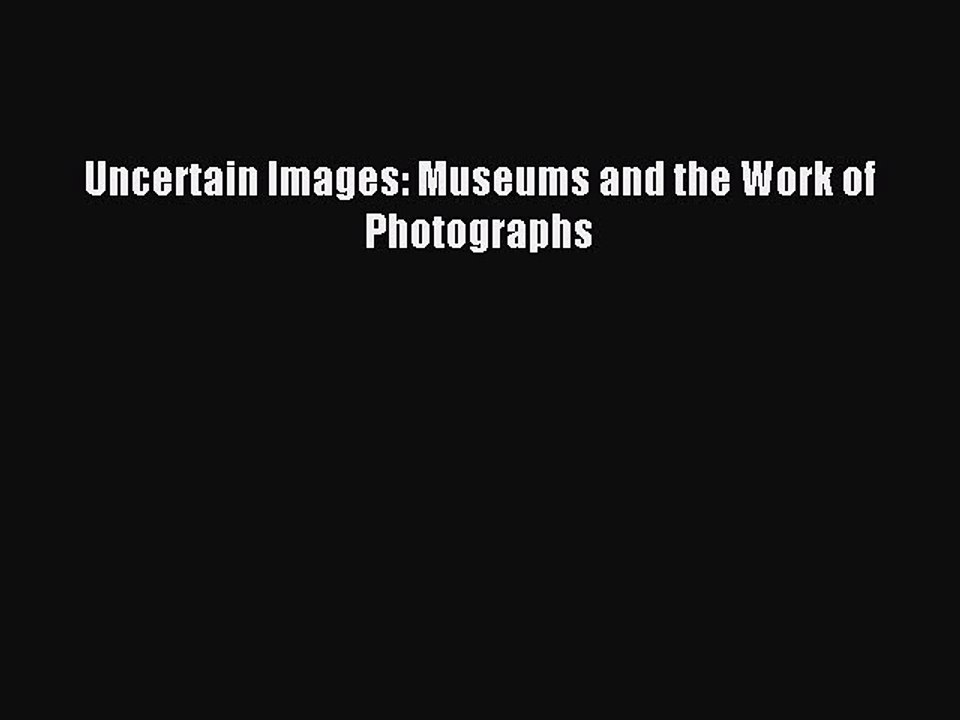Read Uncertain Images: Museums and the Work of Photographs Ebook Free