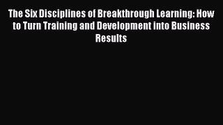 Read The Six Disciplines of Breakthrough Learning: How to Turn Training and Development into