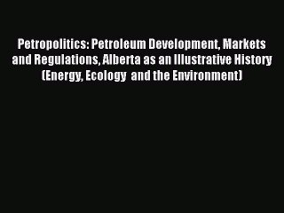 Read Petropolitics: Petroleum Development Markets and Regulations Alberta as an Illustrative