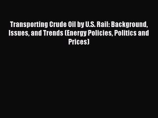 Read Transporting Crude Oil by U.S. Rail: Background Issues and Trends (Energy Policies Politics