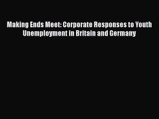 Read Making Ends Meet: Corporate Responses to Youth Unemployment in Britain and Germany Ebook