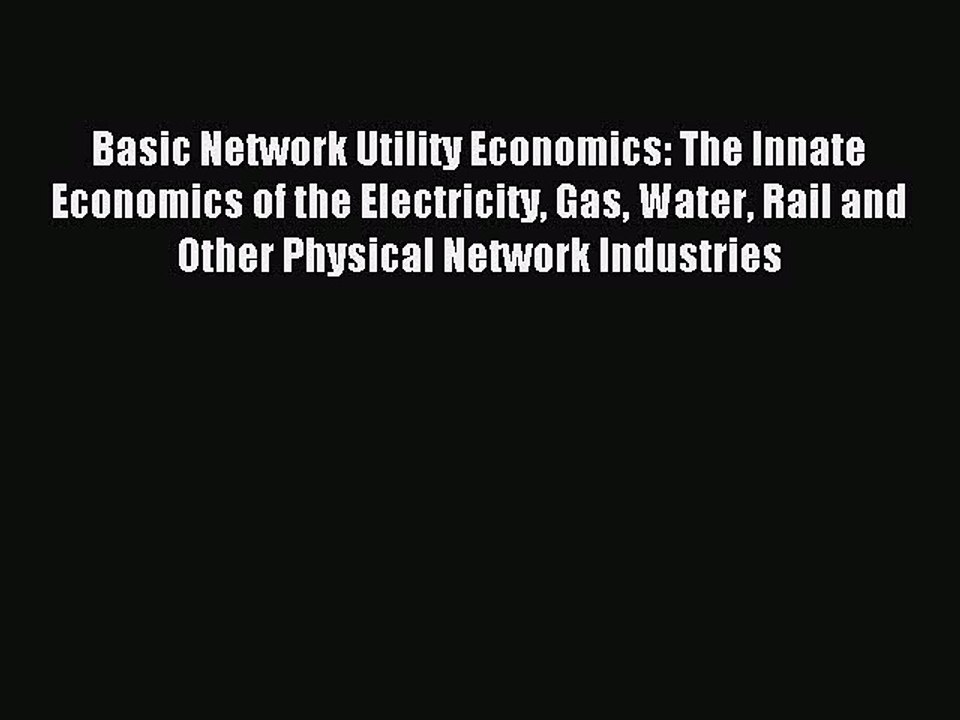 Read Basic Network Utility Economics: The Innate Economics of the Electricity Gas Water Rail