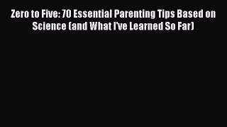 Download Zero to Five: 70 Essential Parenting Tips Based on Science (and What I've Learned