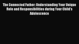 Read The Connected Father: Understanding Your Unique Role and Responsibilities during Your