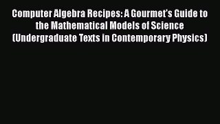Read Computer Algebra Recipes: A Gourmet's Guide to the Mathematical Models of Science (Undergraduate