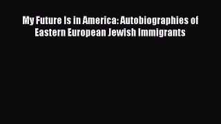 Read Book My Future Is in America: Autobiographies of Eastern European Jewish Immigrants Ebook