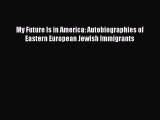 Read Book My Future Is in America: Autobiographies of Eastern European Jewish Immigrants Ebook