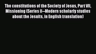 Read Book The constitutions of the Society of Jesus Part VII Missioning (Series II--Modern