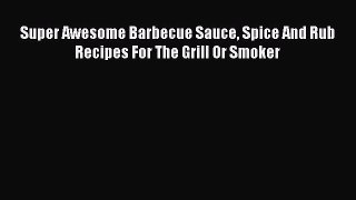 Download Super Awesome Barbecue Sauce Spice And Rub Recipes For The Grill Or Smoker PDF Online
