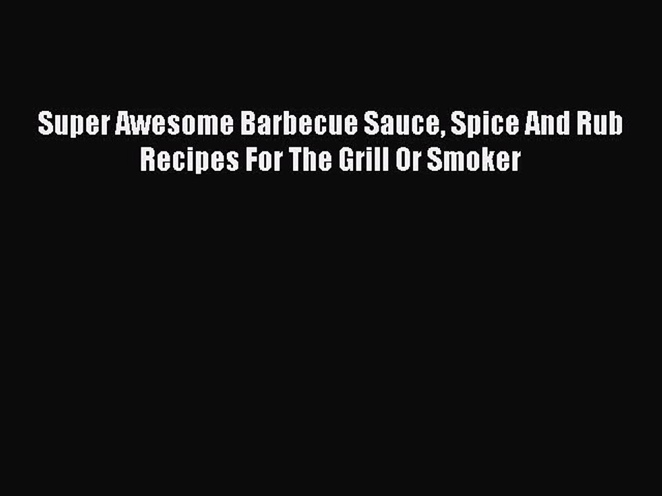 Download Super Awesome Barbecue Sauce Spice And Rub Recipes For The Grill Or Smoker PDF Online