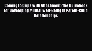 Read Coming to Grips With Attachment: The Guidebook for Developing Mutual Well-Being in Parent-Child