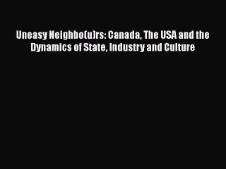 Read Book Uneasy Neighbo(u)rs: Canada The USA and the Dynamics of State Industry and Culture