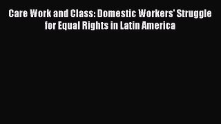 Read Book Care Work and Class: Domestic Workers' Struggle for Equal Rights in Latin America