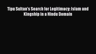 Read Book Tipu Sultan's Search for Legitimacy: Islam and Kingship in a Hindu Domain E-Book