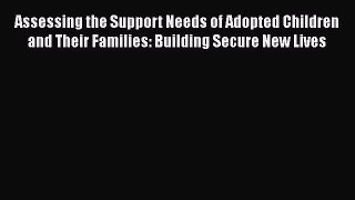 Read Assessing the Support Needs of Adopted Children and Their Families: Building Secure New
