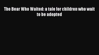 Read The Bear Who Waited: a tale for children who wait to be adopted Ebook Free