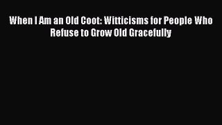 Download When I Am an Old Coot: Witticisms for People Who Refuse to Grow Old Gracefully Ebook