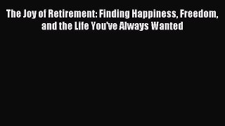 Read The Joy of Retirement: Finding Happiness Freedom and the Life You've Always Wanted Ebook