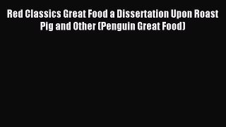 Download Red Classics Great Food a Dissertation Upon Roast Pig and Other (Penguin Great Food)