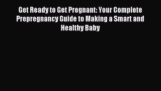 Read Get Ready to Get Pregnant: Your Complete Prepregnancy Guide to Making a Smart and Healthy