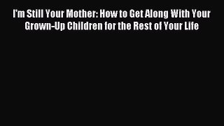 Download I'm Still Your Mother: How to Get Along With Your Grown-Up Children for the Rest of