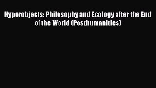 [Download] Hyperobjects: Philosophy and Ecology after the End of the World (Posthumanities)