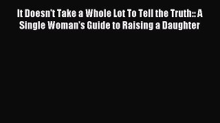 Read It Doesn't Take a Whole Lot To Tell the Truth:: A Single Woman's Guide to Raising a Daughter