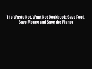 Download The Waste Not Want Not Cookbook: Save Food Save Money and Save the Planet Ebook Online