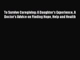 Read To Survive Caregiving: A Daughter's Experience A Doctor's Advice on Finding Hope Help