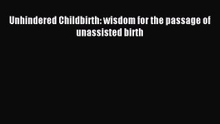 Download Unhindered Childbirth: wisdom for the passage of unassisted birth Ebook Online