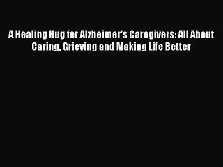 Download A Healing Hug for Alzheimer's Caregivers: All About Caring Grieving and Making Life